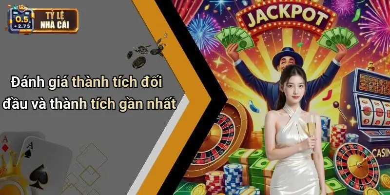 Đánh giá thành tích đối đầu và thành tích gần nhất