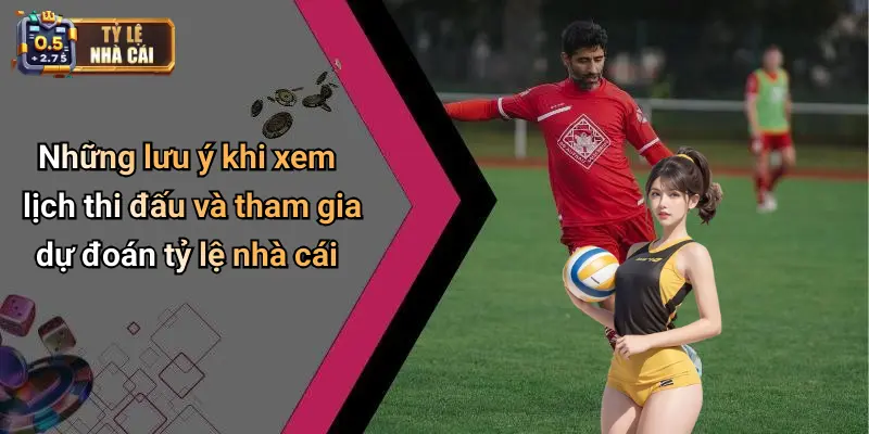Những lưu ý khi xem lịch thi đấu và tham gia dự đoán tỷ lệ nhà cái