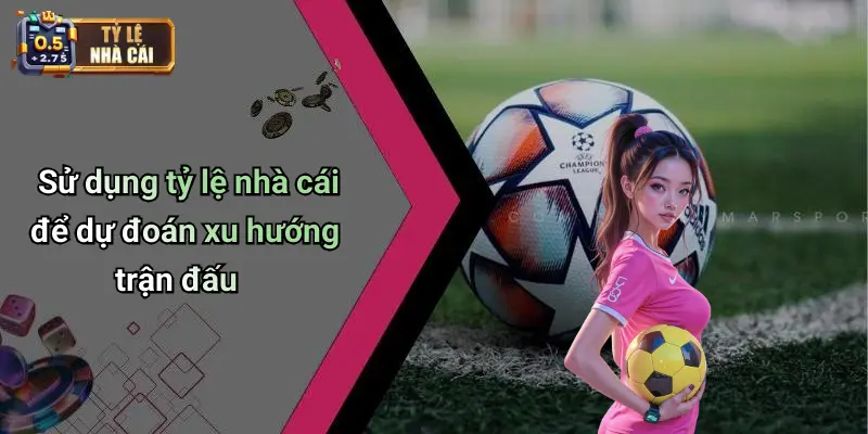 Sử dụng tỷ lệ nhà cái để dự đoán xu hướng trận đấu