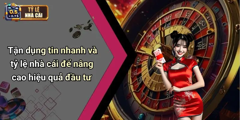Tận dụng tin nhanh và tỷ lệ nhà cái để nâng cao hiệu quả đầu tư